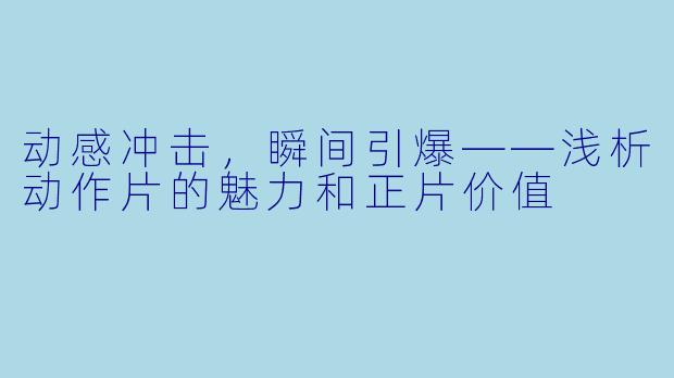 动感冲击，瞬间引爆——浅析动作片的魅力和正片价值