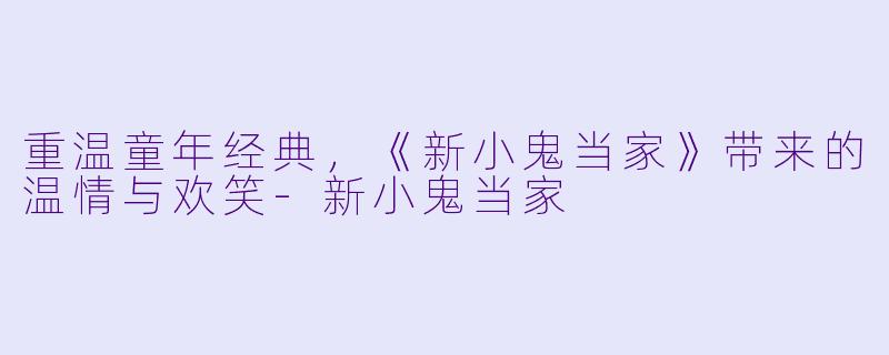 重温童年经典，《新小鬼当家》带来的温情与欢笑-新小鬼当家