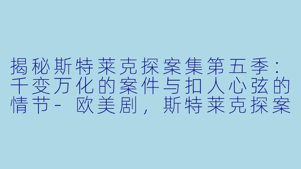 揭秘斯特莱克探案集第五季：千变万化的案件与扣人心弦的情节-欧美剧，斯特莱克探案集第五季，更新至02集