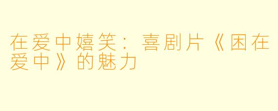 在爱中嬉笑：喜剧片《困在爱中》的魅力
