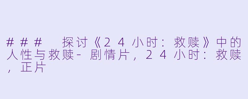 ### 探讨《24小时：救赎》中的人性与救赎-剧情片，24小时：救赎，正片