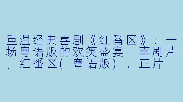 重温经典喜剧《红番区》：一场粤语版的欢笑盛宴-喜剧片，红番区(粤语版)，正片