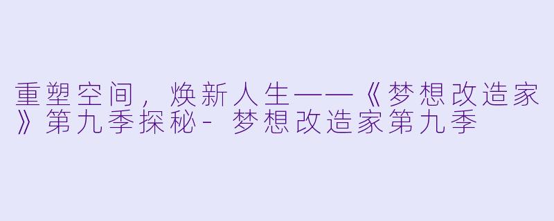 重塑空间，焕新人生——《梦想改造家》第九季探秘-梦想改造家第九季
