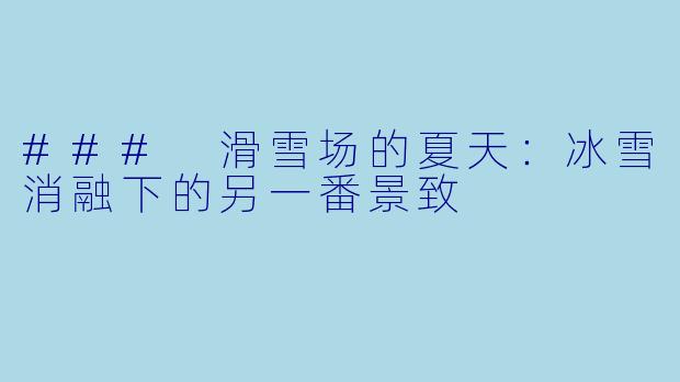 ### 滑雪场的夏天:冰雪消融下的另一番景致