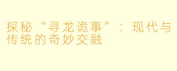 探秘“寻龙诡事”：现代与传统的奇妙交融