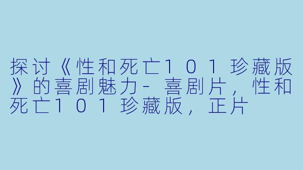 探讨《性和死亡101珍藏版》的喜剧魅力-喜剧片，性和死亡101珍藏版，正片