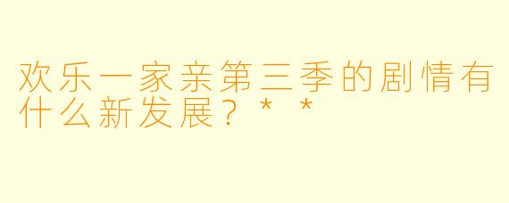 欢乐一家亲第三季的剧情有什么新发展?**