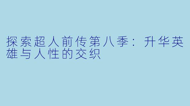 探索超人前传第八季：升华英雄与人性的交织
