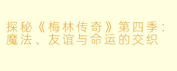 探秘《梅林传奇》第四季：魔法、友谊与命运的交织