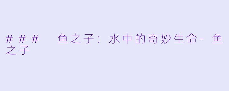### 鱼之子：水中的奇妙生命-鱼之子