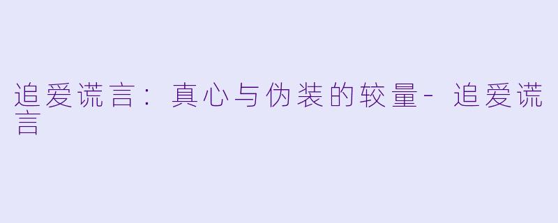 追爱谎言：真心与伪装的较量-追爱谎言
