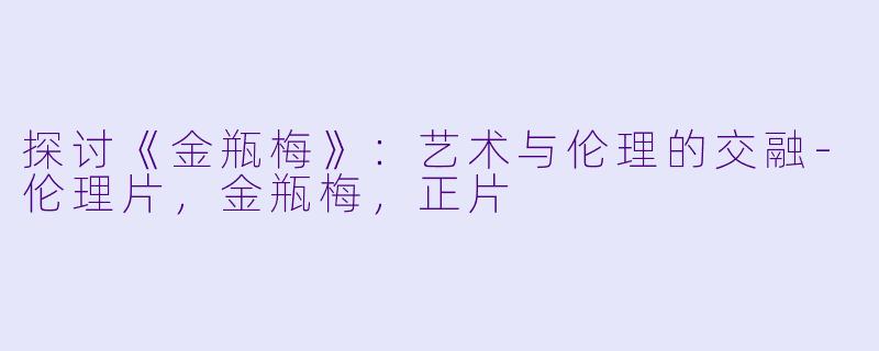 探讨《金瓶梅》：艺术与伦理的交融-伦理片，金瓶梅，正片