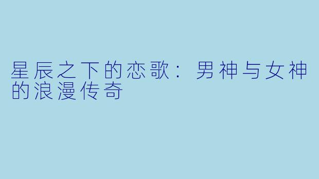 星辰之下的恋歌：男神与女神的浪漫传奇