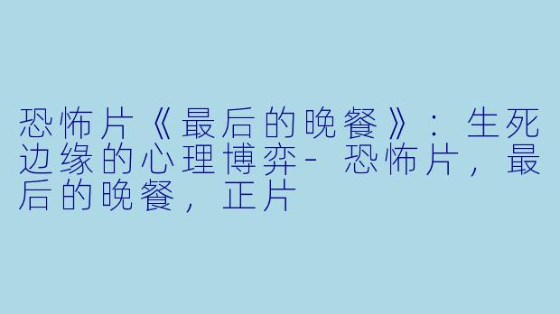 恐怖片《最后的晚餐》：生死边缘的心理博弈-恐怖片，最后的晚餐，正片