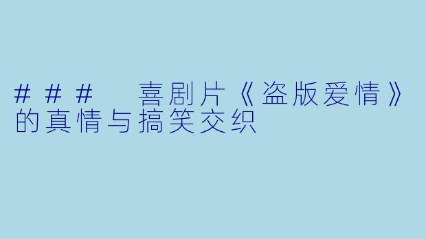 ### 喜剧片《盗版爱情》的真情与搞笑交织