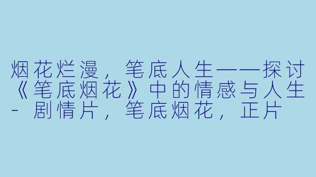 烟花烂漫，笔底人生——探讨《笔底烟花》中的情感与人生-剧情片，笔底烟花，正片