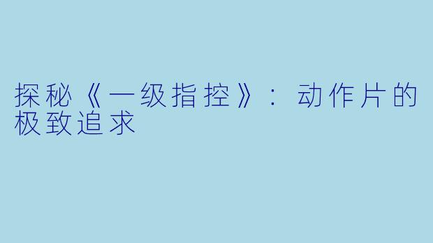 探秘《一级指控》：动作片的极致追求