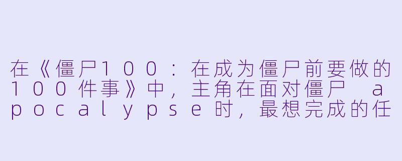 在《僵尸100:在成为僵尸前要做的100件事》中,主角在面对僵尸 apocalypse时,最想完成的任务是什么?