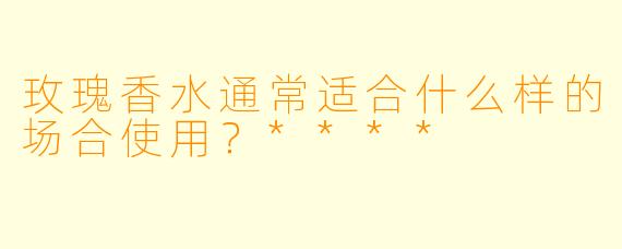 玫瑰香水通常适合什么样的场合使用？****