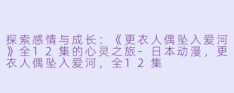 探索感情与成长：《更衣人偶坠入爱河》全12集的心灵之旅-日本动漫，更衣人偶坠入爱河，全12集