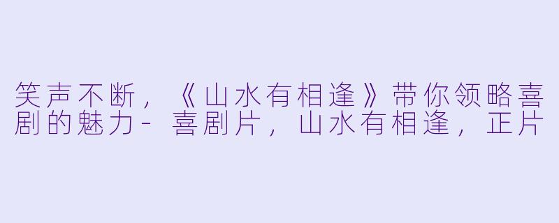 笑声不断，《山水有相逢》带你领略喜剧的魅力-喜剧片，山水有相逢，正片
