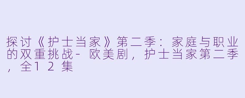探讨《护士当家》第二季：家庭与职业的双重挑战-欧美剧，护士当家第二季，全12集