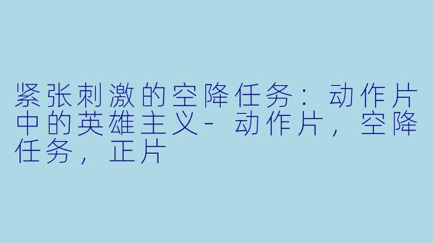 紧张刺激的空降任务：动作片中的英雄主义-动作片，空降任务，正片