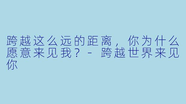 跨越这么远的距离，你为什么愿意来见我？