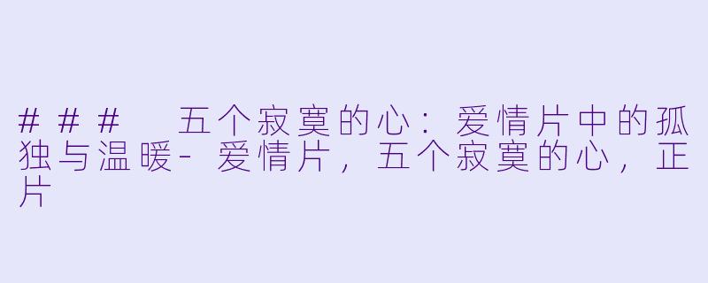 ### 五个寂寞的心：爱情片中的孤独与温暖-爱情片，五个寂寞的心，正片