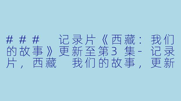 ### 记录片《西藏：我们的故事》更新至第3集-记录片，西藏 我们的故事，更新至3集