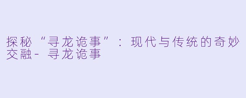 探秘“寻龙诡事”：现代与传统的奇妙交融-寻龙诡事