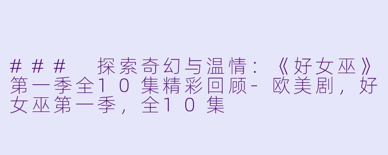 ### 探索奇幻与温情：《好女巫》第一季全10集精彩回顾-欧美剧，好女巫第一季，全10集