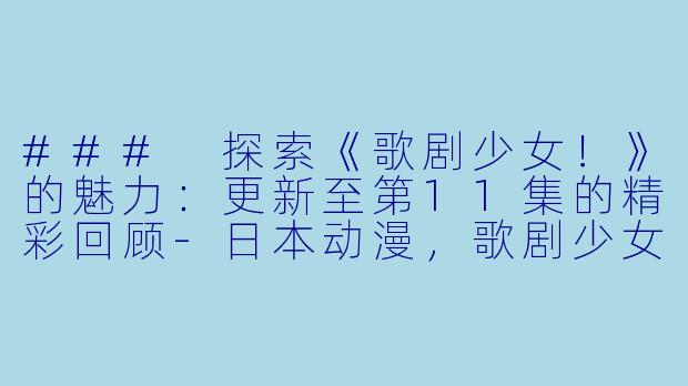 ### 探索《歌剧少女！》的魅力：更新至第11集的精彩回顾-日本动漫，歌剧少女！，更新至11集