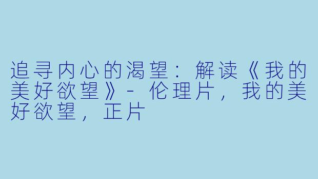 追寻内心的渴望：解读《我的美好欲望》-伦理片，我的美好欲望，正片