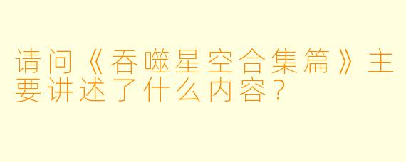 请问《吞噬星空合集篇》主要讲述了什么内容?