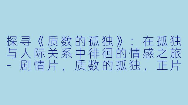 探寻《质数的孤独》：在孤独与人际关系中徘徊的情感之旅-剧情片，质数的孤独，正片
