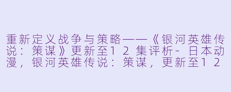重新定义战争与策略——《银河英雄传说：策谋》更新至12集评析-日本动漫，银河英雄传说：策谋，更新至12集