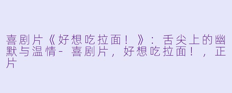 喜剧片《好想吃拉面!》:舌尖上的幽默与温情