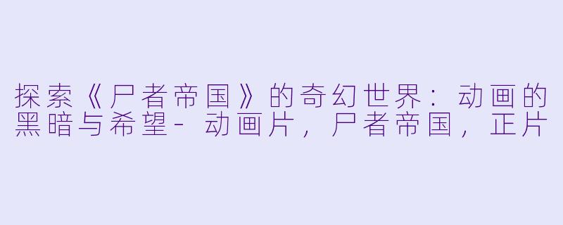 探索《尸者帝国》的奇幻世界：动画的黑暗与希望-动画片，尸者帝国，正片