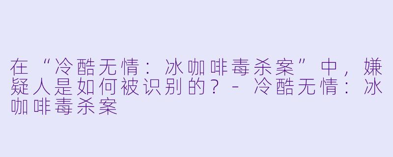 在“冷酷无情:冰咖啡毒杀案”中,嫌疑人是如何被识别的?