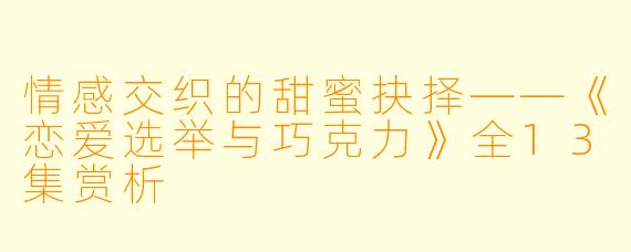 情感交织的甜蜜抉择——《恋爱选举与巧克力》全13集赏析