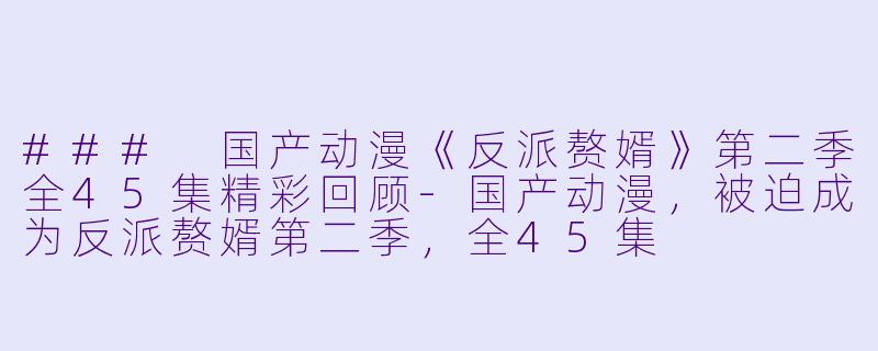 ### 国产动漫《反派赘婿》第二季全45集精彩回顾-国产动漫，被迫成为反派赘婿第二季，全45集