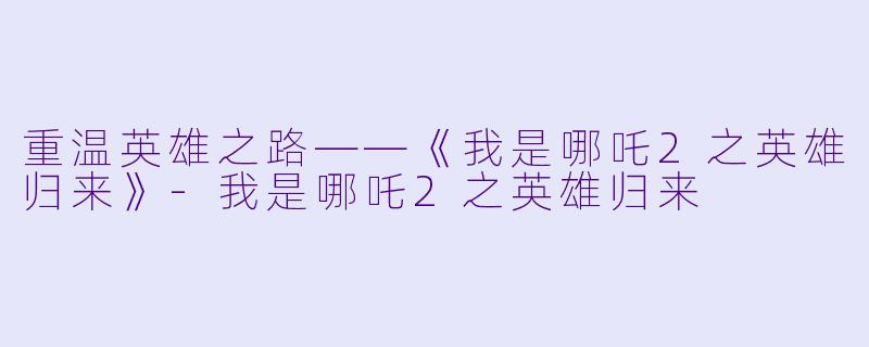 重温英雄之路——《我是哪吒2之英雄归来》-我是哪吒2之英雄归来