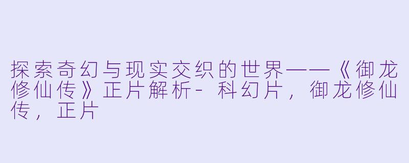 探索奇幻与现实交织的世界——《御龙修仙传》正片解析