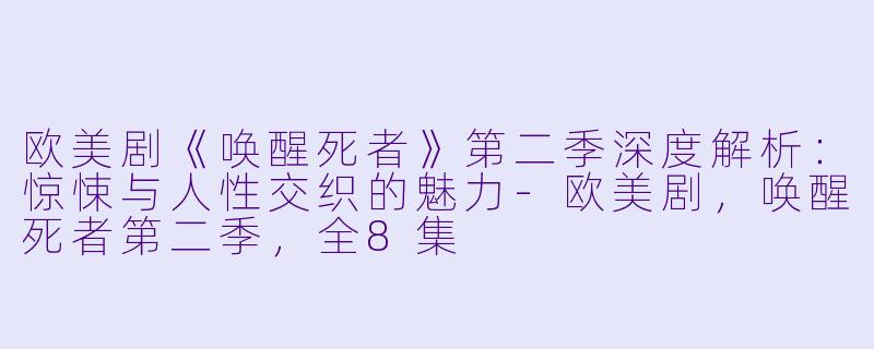欧美剧《唤醒死者》第二季深度解析：惊悚与人性交织的魅力-欧美剧，唤醒死者第二季，全8集