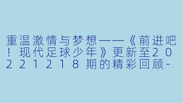 重温激情与梦想——《前进吧！现代足球少年》更新至20221218期的精彩回顾-大陆综艺，前进吧！现代足球少年，更新至20221218期
