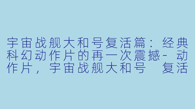 宇宙战舰大和号复活篇:经典科幻动作片的再一次震撼
