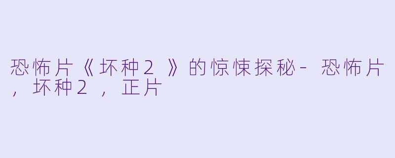恐怖片《坏种2》的惊悚探秘-恐怖片，坏种2，正片