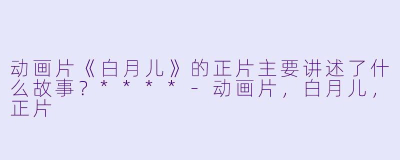 动画片《白月儿》的正片主要讲述了什么故事?****