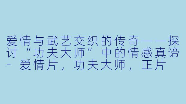 爱情与武艺交织的传奇——探讨“功夫大师”中的情感真谛-爱情片，功夫大师，正片